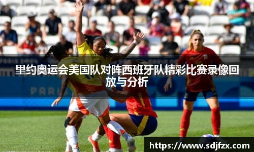 里约奥运会美国队对阵西班牙队精彩比赛录像回放与分析