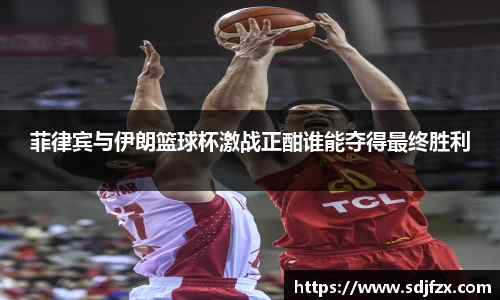 菲律宾与伊朗篮球杯激战正酣谁能夺得最终胜利