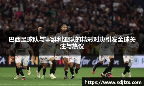 巴西足球队与塞维利亚队的精彩对决引发全球关注与热议