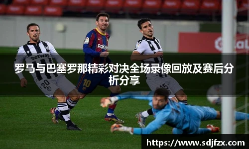 罗马与巴塞罗那精彩对决全场录像回放及赛后分析分享